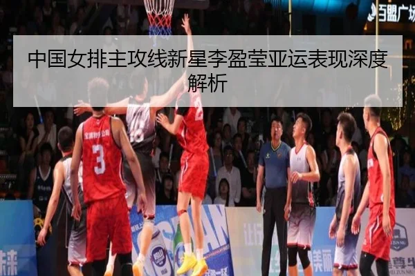 中国女排主攻线新星李盈莹亚运表现深度解析